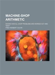 Machine-shop arithmetic; Shows how all shop problems are worked out and "why",1151421286,9781151421289