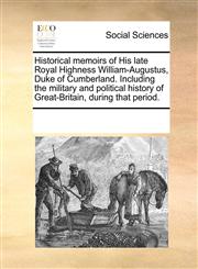 Historical memoirs of His late Royal Highness William-Augustus, Duke of Cumberland. Including the military and political history of Great-Britain, during that period.,1170289614,9781170289617