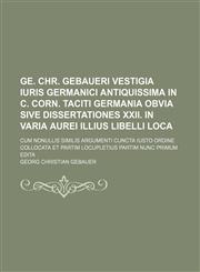 Ge. Chr. Gebaueri Vestigia iuris Germanici antiquissima in C. Corn. Taciti Germania obvia sive dissertationes XXII. in varia aurei illius libelli loca; cum nonullis similis argumenti cuncta iusto ordine collocata et partim locupletius partim nunc primum e,113080934X,9781130809343
