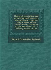 Universal Bimetallism and an International Monetary Clearing House, Together with a Record of the World's Money, Statistics of Gold and Silver, Etc. -,1294413775,9781294413776