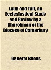 Laud and Tait, an Ecclesiastical Study and Review by a Churchman of the Diocese of Canterbury,1154446425,9781154446425