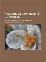 Histoire de L'Universite de Paris; Depuis Son Origine Jusqu'en L'Annee 1600 (6),1234491273,9781234491277