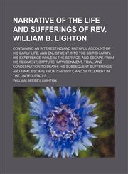 Narrative of the Life and Sufferings of Rev. William B. Lighton; Containing an Interesting and Faithful Account of His Early Life, and Enlistment Into the British Army His Experience While in the Service, and Escape From His Regiment Capture, Imprisonment,1150803797,9781150803796