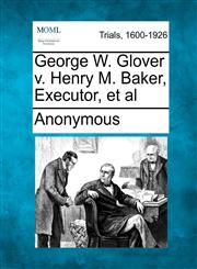 George W. Glover V. Henry M. Baker, Executor, et al,1275068774,9781275068773