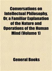 Conversations on Intellectual Philosophy, Or, a Familiar Explanation of the Nature and Operations of the Human Mind (Volume 1),1152840061,9781152840065