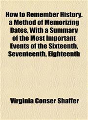 How to Remember History. a Method of Memorizing Dates, With a Summary of the Most Important Events of the Sixteenth, Seventeenth, Eighteenth,1151476595,9781151476593