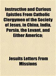 Instructive and Curious Epistles From Catholic Clergymen of the Society of Jesus, in China, India, Persia, the Levant, and Either America;,1152972936,9781152972933