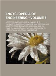 Encyclopedia of Engineering (Volume 6); A Treatise on Boilers, Steam Engines, the Locomotive, Electricity, Machine Shop Practice, Air Brake Practice, Engineer's Catechism, Gas, Oil, Traction and Automobile Motors, Refrigeration,1150108940,9781150108945