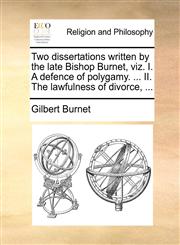 Two dissertations written by the late Bishop Burnet, viz. I. A defence of polygamy. ... II. The lawfulness of divorce, ...,1170939333,9781170939338