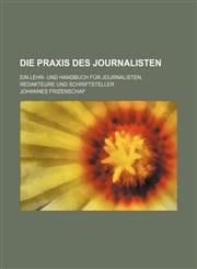 Die Praxis Des Journalisten; Ein Lehr- Und Handbuch Fur Journalisten, Redakteure Und Schriftsteller,1235286517,9781235286513