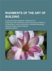 Rudiments of the art of building; in five sections--general principles of construction materials used in building strength of materials use of materials working drawings, specifications, and estimates,1236520629,9781236520623