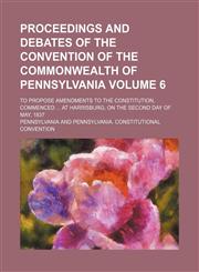 Proceedings and debates of the Convention of the commonwealth of Pennsylvania Volume 6; to propose amendments to the constitution, commenced  at Harrisburg, on the second day of May, 1837,115086012X,9781150860126