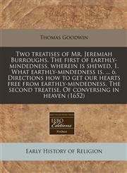 Two treatises of Mr. Jeremiah Burroughs. The first of earthly-mindedness, wherein is shewed, 1. What earthly-mindedness is. ... 6. Directions how to get our hearts free from earthly-mindedness. The second treatise. Of conversing in heaven (1652),1171293593,9781171293590