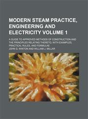 Modern steam practice, engineering and electricity; a guide to approved methods of construction and the principles relating thereto, with examples, practical rules, and formulae Volume 1,1236519345,9781236519344