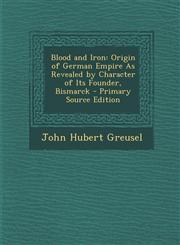 Blood and Iron Origin of German Empire As Revealed by Character of Its Founder, Bismarck - Primary Source Edition,1293265454,9781293265451