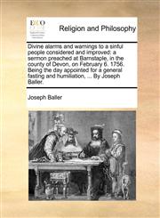 Divine alarms and warnings to a sinful people considered and improved a sermon preached at Barnstaple, in the county of Devon, on February 6. 1756. Being the day appointed for a general fasting and humiliation, ... By Joseph Baller.,1171071620,9781171071624