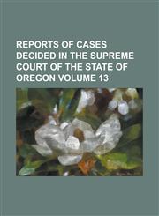 Reports of Cases Decided in the Supreme Court of the State of Oregon Volume 13,123011209X,9781230112091