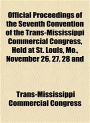 Official Proceedings of the Seventh Convention of the Trans-Mississippi Commercial Congress, Held at St. Louis, Mo., November 26, 27, 28 and,1152446045,9781152446045