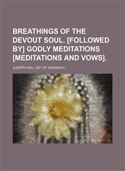 Breathings of the devout soul. [Followed by] Godly meditations [Meditations and vows],1236506146,9781236506146