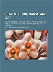 How to Cook, Carve and Eat; Or, Wholesome Food, and How to Prepare It for the Table to Which Is Added a Chapter on the Art of Carving,1150964502,9781150964503