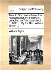 Trust in God, an incitement to national exertion a sermon, preached on Thursday March 8, 1798, ... By the Rev. William Taylor, ...,1170724647,9781170724644