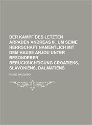 Der Kampf des letzten Arpaden Andreas III. um seine Herrschaft namentlich mit dem Hause Anjou unter besonderer Berücksichtigung Croatiens, Slavoniens, Dalmatiens,1230003126,9781230003122