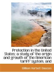 Protection in the United States; a study of the origin and growth of the American tariff system, and,1116008564,9781116008562