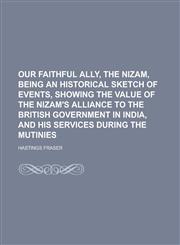 Our Faithful Ally, the Nizam, Being an Historical Sketch of Events, Showing the Value of the Nizam's Alliance to the British Government in India, and,1154994627,9781154994629