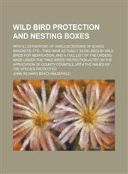 Wild Bird Protection and Nesting Boxes; With Illustrations of Various Designs of Boxes, Brackets, Etc., that Have Actually Been Used by Wild Birds for Nidification, and a Full List of the Orders Made Under the "Wild Birds Protection Acts",1130409937,9781130409932