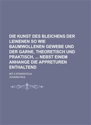 Die Kunst Des Bleichens Der Leinenen So Wie Baumwollenen Gewebe Und Der Garne, Theoretisch Und Praktisch, Nebst Einem Anhange Die Appreturen Enthalten,1234631709,9781234631703