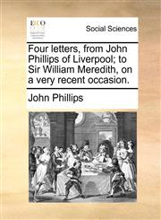 Four letters, from John Phillips of Liverpool; to Sir William Meredith, on a very recent occasion.,1170377114,9781170377116