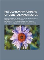 Revolutionary orders of General Washington; issued during the years 1778, '80, '81, & '82, selected from the mss. of John Whiting,1150591951,9781150591952