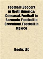 Football (Soccer) in North America Concacaf, Football in Bermuda, Football in Greenland, Football in Mexico,1157833942,9781157833949