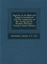 Baptism in Its Mode and Subjects Considered And the Arguments of Mr. Ewing and Dr. Wardlaw Refuted - Primary Source Edition,1294418416,9781294418412
