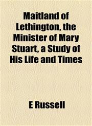 Maitland of Lethington, the Minister of Mary Stuart, a Study of His Life and Times,115495823X,9781154958232