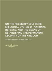 On the necessity of a more effectual system of national defence, and the means of establishing the permanent security of the kingdom,1151322539,9781151322531
