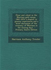 Flour and wheat in the Montana gold camps, 1862-1870 a chapter in pioneer experiences and a brief discussion of the economy of Montana in the mining days  - Primary Source Edition,1293415189,9781293415184
