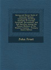 Daring and Heroic Deeds of American Women Comprising Thrilling Examples of Courage, Fortitude, Devotedness, and Self-Sacrifice Among the Pioneer Moth,1287550568,9781287550563