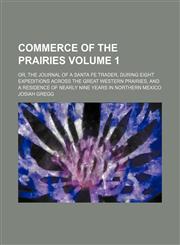 Commerce of the Prairies; or, The journal of a Santa Fe trader, during eight expeditions across the great western prairies, and a residence of nearly nine years in northern Mexico Volume 1,1150884231,9781150884238
