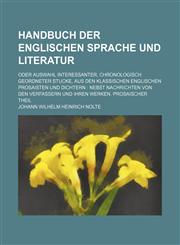 Handbuch der englischen Sprache und Literatur; oder Auswahl interessanter, chronologisch geordneter Stucke, aus den klassischen englischen Prosaisten und Dichtern  nebst Nachrichten von den Verfassern und ihren Werken. Prosaischer Theil,1236593537,9781236593535