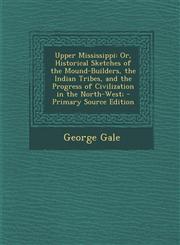 Upper Mississippi Or, Historical Sketches of the Mound-Builders, the Indian Tribes, and the Progress of Civilization in the North-West;,1295384574,9781295384570