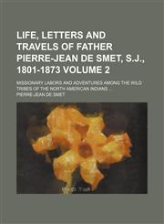 Life, letters and travels of Father Pierre-Jean de Smet, S.J., 1801-1873; missionary labors and adventures among the wild tribes of the North American Indians  Volume 2,1151089176,9781151089175