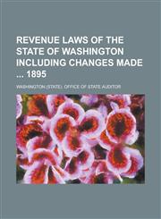 Revenue Laws of the State of Washington Including Changes Made 1895,1235734374,9781235734373