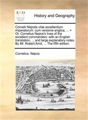 Cornelii Nepotis vitæ excellentium imperatorum cum versione anglica, ... = Or, Cornelius Nepos's lives of the excellent commanders: with an English translation, ... and large explanatory notes. By Mr. Robert Arrol, ... The fifth edition.,1140807072,9781140807070