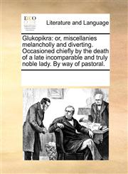 Glukopikra or, miscellanies melancholly and diverting. Occasioned chiefly by the death of a late incomparable and truly noble lady. By way of pastoral.,1170769160,9781170769164