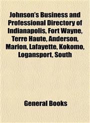 Johnson's Business and Professional Directory of Indianapolis, Fort Wayne, Terre Haute, Anderson, Marion, Lafayette, Kokomo, Logansport, South,1152982257,9781152982253