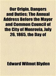 Our Origin, Dangers and Duties; The Annual Address Before the Mayor and Common Council of the City of Monrovia, July 26, 1865, the Day of,1154593517,9781154593518