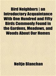 Bird Neighbors | an Introductory Acquaintance With One Hundred and Fifty Birds Commonly Found in the Gardens, Meadows, and Woods About Our Homes,1151922250,9781151922250