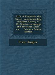 Life of Frederick the Great Comprehending Complete History of the Silesian Compaigns and the Seven Years' War,1289826390,9781289826390
