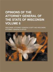 Opinions of the Attorney General of the State of Wisconsin Volume 6,1230070508,9781230070506